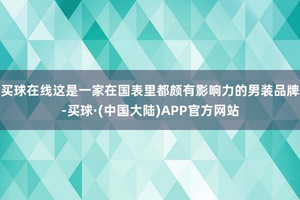买球在线这是一家在国表里都颇有影响力的男装品牌-买球·(中国大陆)APP官方网站