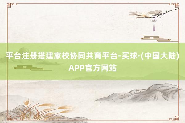 平台注册搭建家校协同共育平台-买球·(中国大陆)APP官方网站