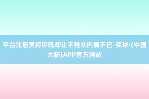 平台注册莫得嘶吼却让不雅众肉痛不已-买球·(中国大陆)APP官方网站