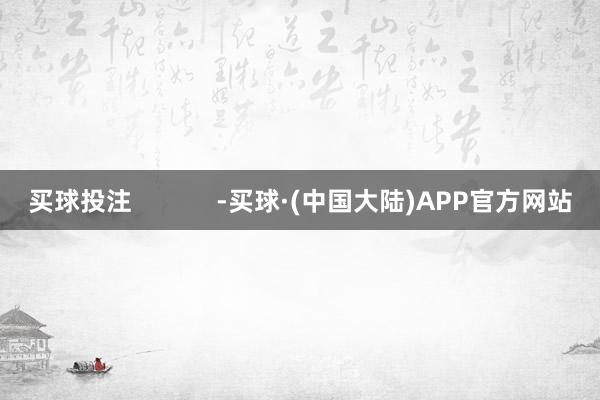 买球投注            -买球·(中国大陆)APP官方网站