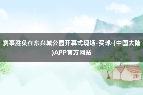 赛事胜负在东兴城公园开幕式现场-买球·(中国大陆)APP官方网站