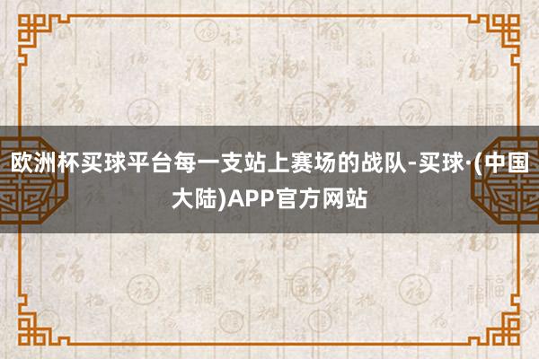 欧洲杯买球平台每一支站上赛场的战队-买球·(中国大陆)APP官方网站