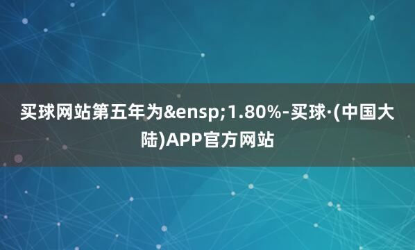 买球网站第五年为&ensp;1.80%-买球·(中国大陆)APP官方网站