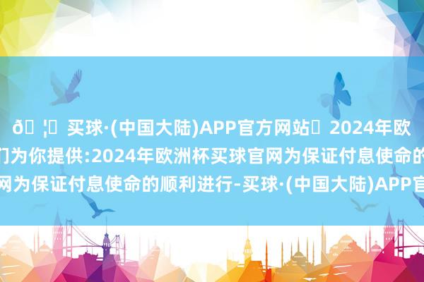 🦄买球·(中国大陆)APP官方网站✅2024年欧洲杯买球推荐⚽️✅我们为你提供:2024年欧洲杯买球官网为保证付息使命的顺利进行-买球·(中国大陆)APP官方网站