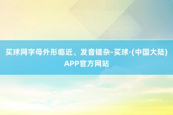 买球网字母外形临近、发音错杂-买球·(中国大陆)APP官方网站
