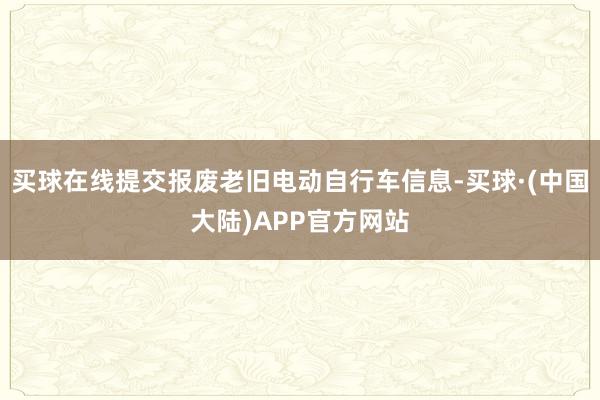 买球在线提交报废老旧电动自行车信息-买球·(中国大陆)APP官方网站
