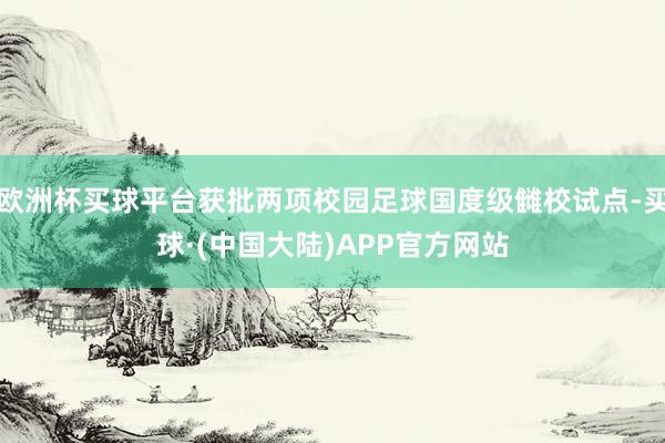 欧洲杯买球平台获批两项校园足球国度级雠校试点-买球·(中国大陆)APP官方网站