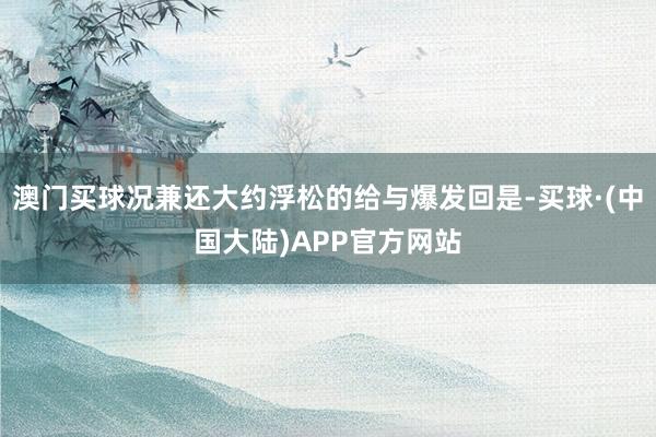 澳门买球况兼还大约浮松的给与爆发回是-买球·(中国大陆)APP官方网站