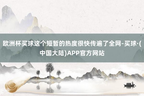 欧洲杯买球这个短暂的热度很快传遍了全网-买球·(中国大陆)APP官方网站