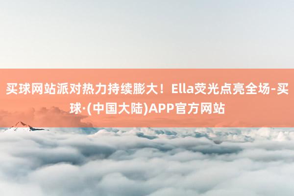 买球网站派对热力持续膨大！Ella荧光点亮全场-买球·(中国大陆)APP官方网站