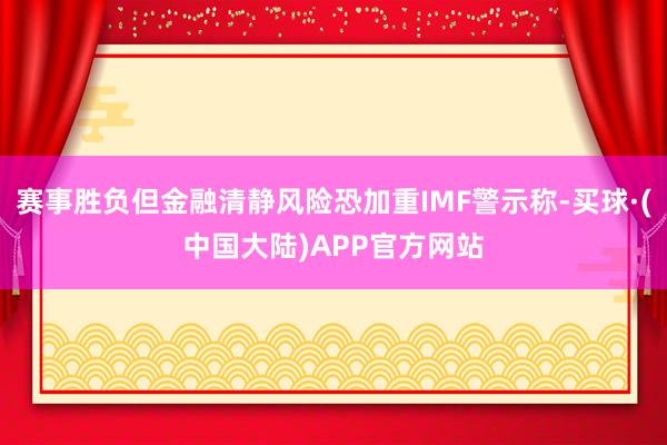 赛事胜负但金融清静风险恐加重IMF警示称-买球·(中国大陆)APP官方网站