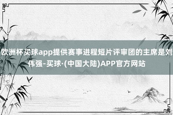 欧洲杯买球app提供赛事进程短片评审团的主席是刘伟强-买球·(中国大陆)APP官方网站