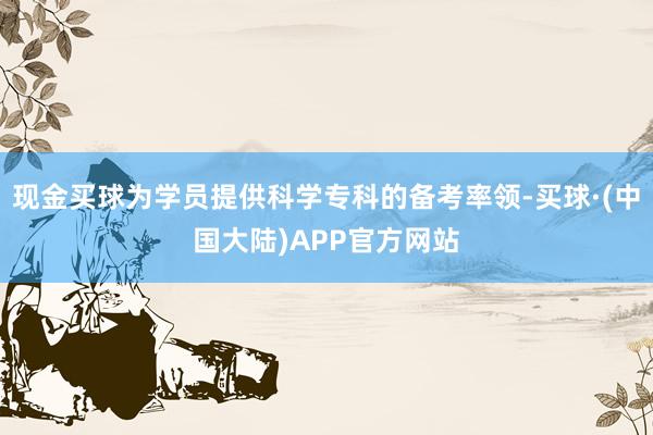 现金买球为学员提供科学专科的备考率领-买球·(中国大陆)APP官方网站