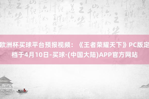 欧洲杯买球平台预报视频：《王者荣耀天下》PC版定档于4月10日-买球·(中国大陆)APP官方网站