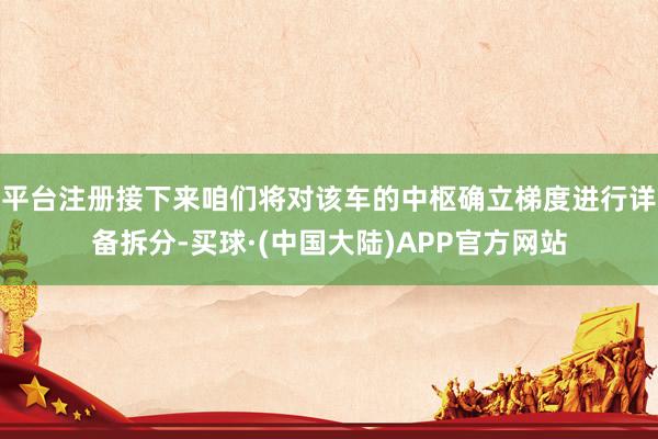 平台注册接下来咱们将对该车的中枢确立梯度进行详备拆分-买球·(中国大陆)APP官方网站
