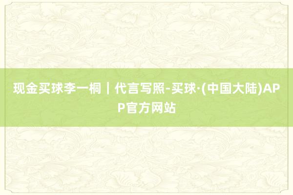 现金买球李一桐｜代言写照-买球·(中国大陆)APP官方网站