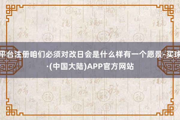 平台注册咱们必须对改日会是什么样有一个愿景-买球·(中国大陆)APP官方网站