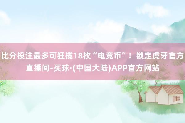 比分投注最多可狂揽18枚“电竞币”！锁定虎牙官方直播间-买球·(中国大陆)APP官方网站