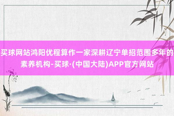 买球网站鸿阳优程算作一家深耕辽宁单招范围多年的素养机构-买球·(中国大陆)APP官方网站