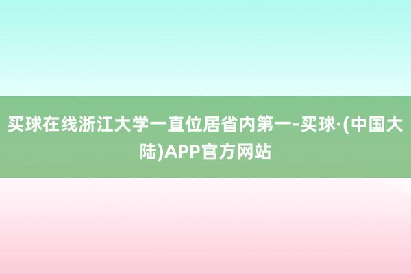 买球在线浙江大学一直位居省内第一-买球·(中国大陆)APP官方网站
