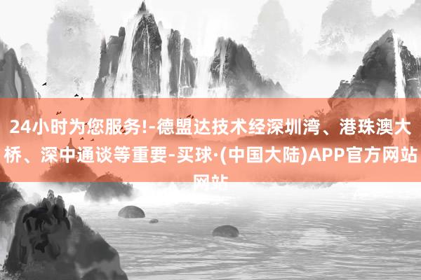 24小时为您服务!-德盟达技术经深圳湾、港珠澳大桥、深中通谈等重要-买球·(中国大陆)APP官方网站
