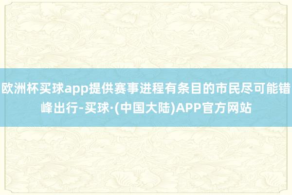 欧洲杯买球app提供赛事进程有条目的市民尽可能错峰出行-买球·(中国大陆)APP官方网站
