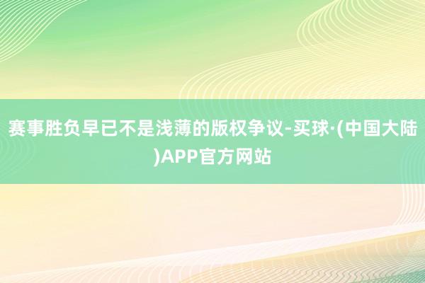 赛事胜负早已不是浅薄的版权争议-买球·(中国大陆)APP官方网站