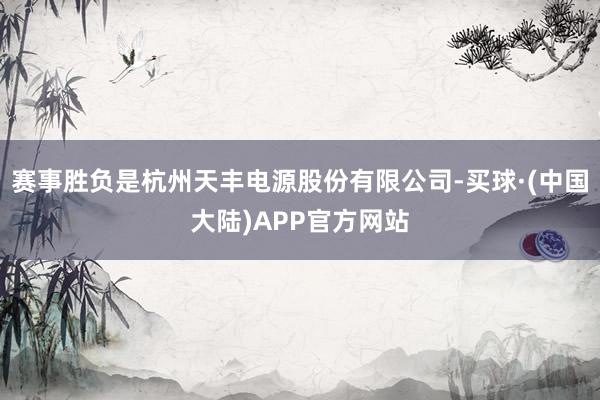 赛事胜负是杭州天丰电源股份有限公司-买球·(中国大陆)APP官方网站
