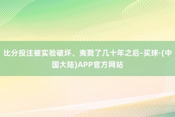 比分投注被实验破坏、夷戮了几十年之后-买球·(中国大陆)APP官方网站