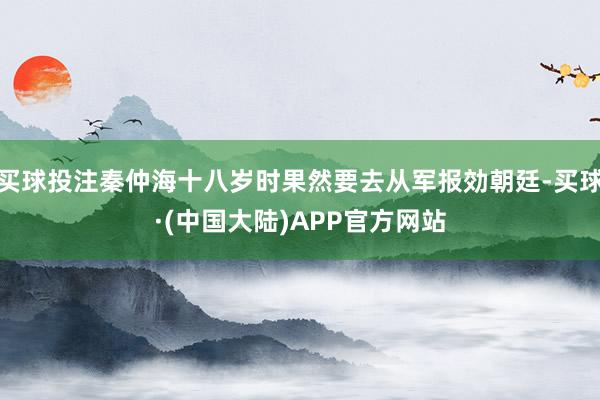 买球投注秦仲海十八岁时果然要去从军报効朝廷-买球·(中国大陆)APP官方网站