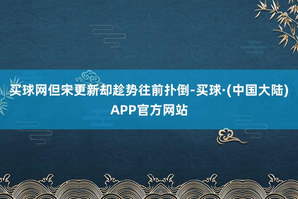 买球网但宋更新却趁势往前扑倒-买球·(中国大陆)APP官方网站