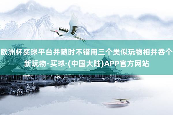 欧洲杯买球平台并随时不错用三个类似玩物相并吞个新玩物-买球·(中国大陆)APP官方网站