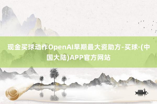 现金买球动作OpenAI早期最大资助方-买球·(中国大陆)APP官方网站