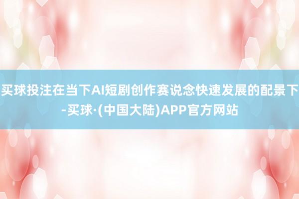 买球投注在当下AI短剧创作赛说念快速发展的配景下-买球·(中国大陆)APP官方网站