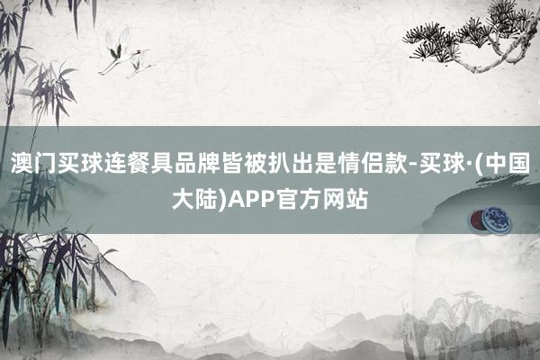 澳门买球连餐具品牌皆被扒出是情侣款-买球·(中国大陆)APP官方网站