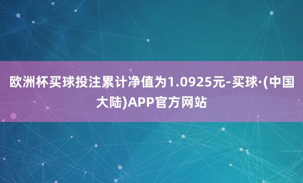 欧洲杯买球投注累计净值为1.0925元-买球·(中国大陆)APP官方网站