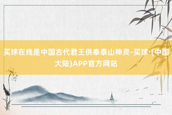 买球在线是中国古代君王供奉泰山神灵-买球·(中国大陆)APP官方网站