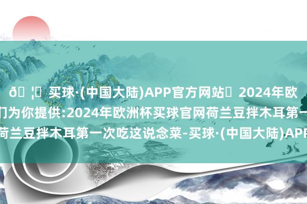 🦄买球·(中国大陆)APP官方网站✅2024年欧洲杯买球推荐⚽️✅我们为你提供:2024年欧洲杯买球官网荷兰豆拌木耳第一次吃这说念菜-买球·(中国大陆)APP官方网站