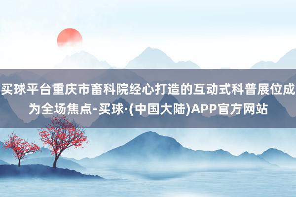 买球平台重庆市畜科院经心打造的互动式科普展位成为全场焦点-买球·(中国大陆)APP官方网站