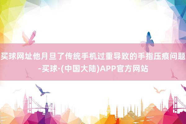 买球网址他月旦了传统手机过重导致的手指压痕问题-买球·(中国大陆)APP官方网站