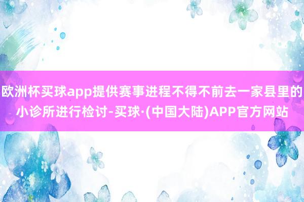 欧洲杯买球app提供赛事进程不得不前去一家县里的小诊所进行检讨-买球·(中国大陆)APP官方网站