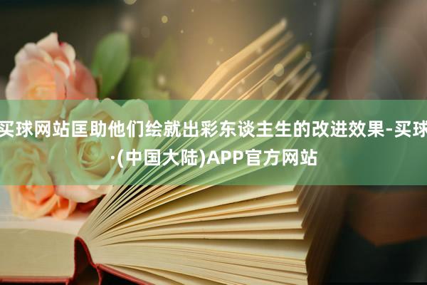 买球网站匡助他们绘就出彩东谈主生的改进效果-买球·(中国大陆)APP官方网站