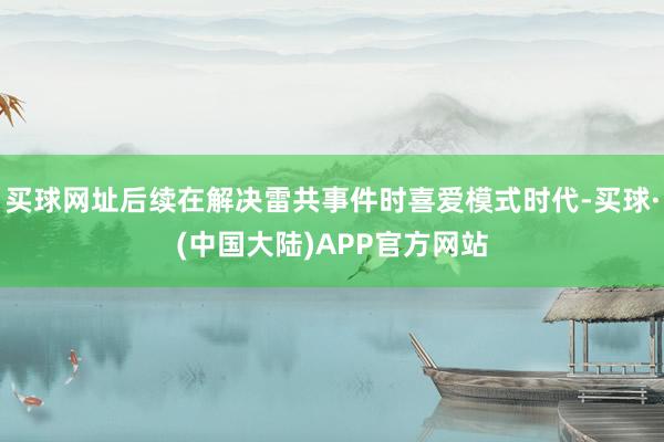 买球网址后续在解决雷共事件时喜爱模式时代-买球·(中国大陆)APP官方网站