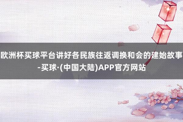 欧洲杯买球平台讲好各民族往返调换和会的建始故事-买球·(中国大陆)APP官方网站
