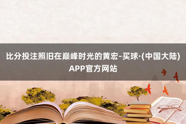 比分投注照旧在巅峰时光的黄宏-买球·(中国大陆)APP官方网站
