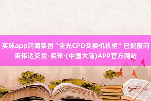 买球app鸿海集团“全光CPO交换机机柜”已提前向英伟达交货-买球·(中国大陆)APP官方网站