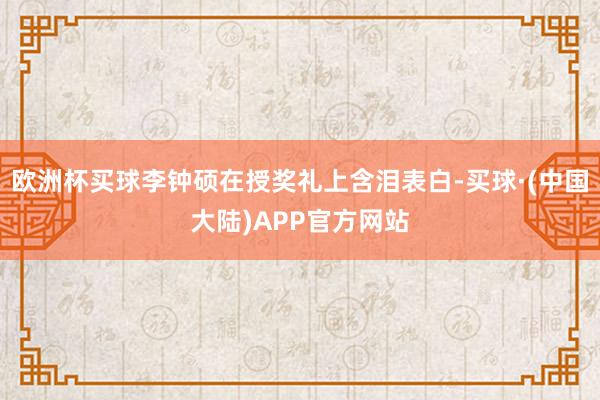 欧洲杯买球李钟硕在授奖礼上含泪表白-买球·(中国大陆)APP官方网站