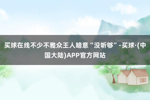 买球在线不少不雅众王人暗意“没听够”-买球·(中国大陆)APP官方网站