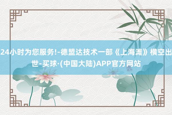24小时为您服务!-德盟达技术一部《上海滩》横空出世-买球·(中国大陆)APP官方网站