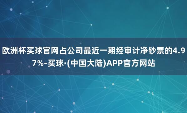 欧洲杯买球官网占公司最近一期经审计净钞票的4.97%-买球·(中国大陆)APP官方网站